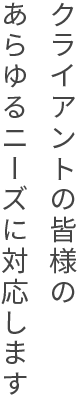 クライアントの皆様のあらゆるニーズに対応します